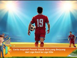 Cerita Inspiratif Pemain Sepak Bola yang Berjuang dari Liga Kecil ke Liga Elite