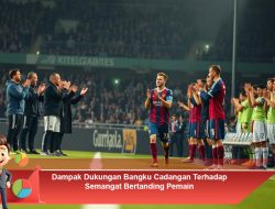 Dampak Dukungan Bangku Cadangan Terhadap Semangat Bertanding Pemain