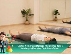 Latihan Gym Untuk Menjaga Fleksibilitas Tanpa Kehilangan Kekuatan Otot Utama Tubuh