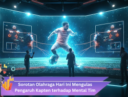 Sorotan Olahraga Hari Ini: Mengulas Pengaruh Kapten terhadap Mental Tim