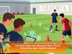 Cara Klub Sepak Bola Mengelola Masa Transisi Pemain Baru Agar Cepat Beradaptasi
